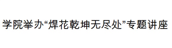 火狐平台_火狐(中国)一站式服务平台举办“焊花乾坤无尽处”专题讲座